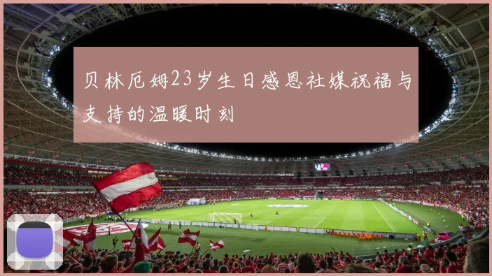 贝林厄姆23岁生日感恩社媒祝福与支持的温暖时刻