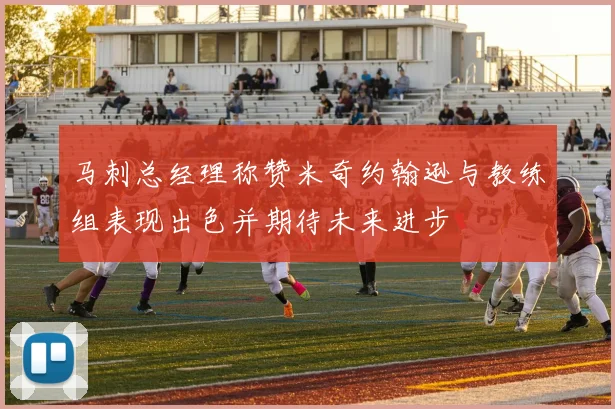 马刺总经理称赞米奇约翰逊与教练组表现出色并期待未来进步
