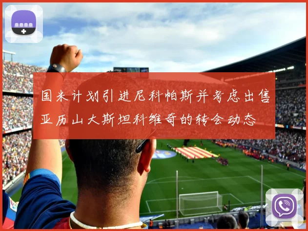 国米计划引进尼科帕斯并考虑出售亚历山大斯坦科维奇的转会动态