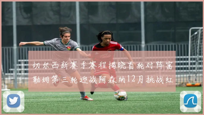 切尔西新赛季赛程揭晓首轮对阵富勒姆第三轮迎战阿森纳12月挑战红军和蓝月亮