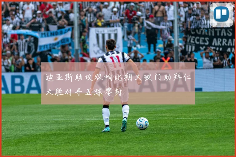 迪亚斯助攻双响比朔夫破门助拜仁大胜对手五球零封