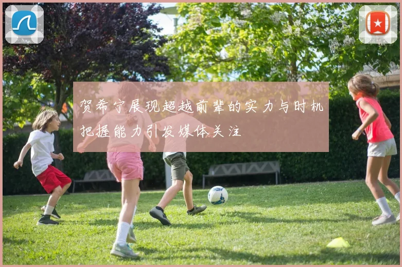贺希宁展现超越前辈的实力与时机把握能力引发媒体关注