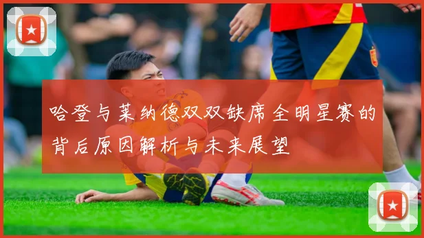 哈登与莱纳德双双缺席全明星赛的背后原因解析与未来展望