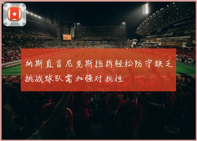 纳斯直言尼克斯挡拆轻松防守缺乏挑战球队需加强对抗性