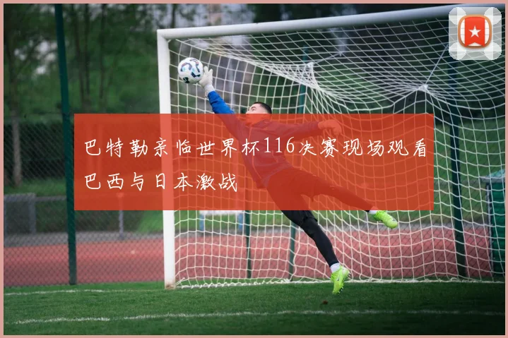 巴特勒亲临世界杯116决赛现场观看巴西与日本激战
