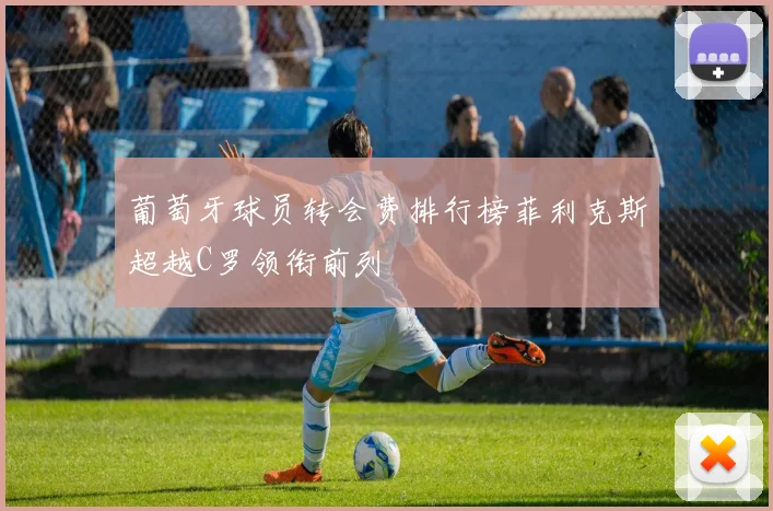 葡萄牙球员转会费排行榜菲利克斯超越C罗领衔前列