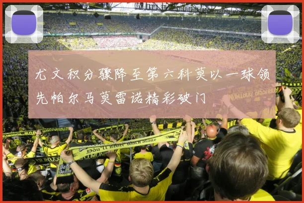 尤文积分骤降至第六科莫以一球领先帕尔马莫雷诺精彩破门
