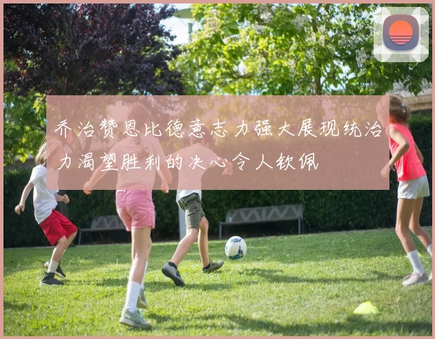 乔治赞恩比德意志力强大展现统治力渴望胜利的决心令人钦佩